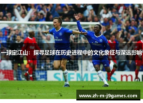 一球定江山：探寻足球在历史进程中的文化象征与深远影响