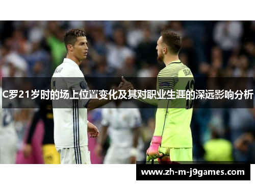 C罗21岁时的场上位置变化及其对职业生涯的深远影响分析