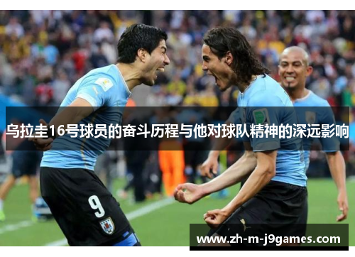 乌拉圭16号球员的奋斗历程与他对球队精神的深远影响