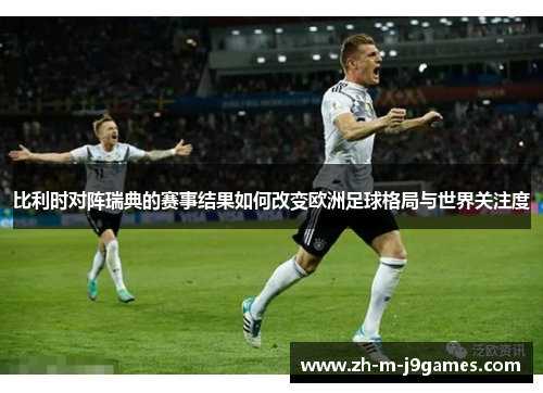 比利时对阵瑞典的赛事结果如何改变欧洲足球格局与世界关注度
