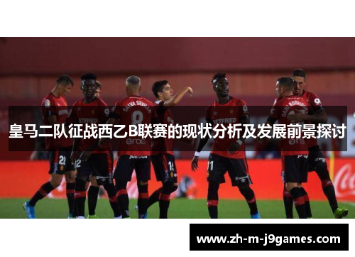 皇马二队征战西乙B联赛的现状分析及发展前景探讨