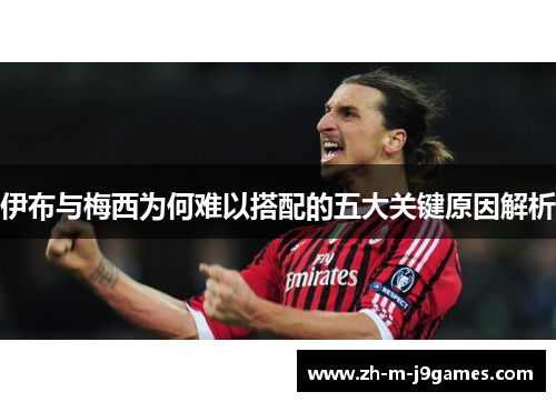 伊布与梅西为何难以搭配的五大关键原因解析