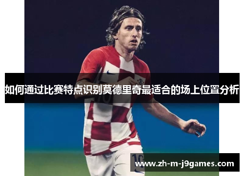 如何通过比赛特点识别莫德里奇最适合的场上位置分析