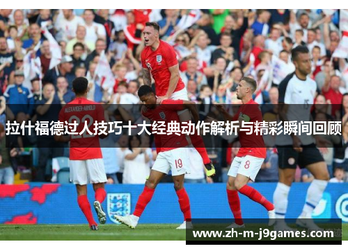 拉什福德过人技巧十大经典动作解析与精彩瞬间回顾