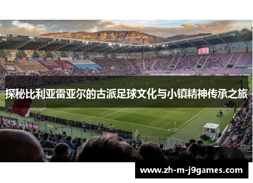 探秘比利亚雷亚尔的古派足球文化与小镇精神传承之旅