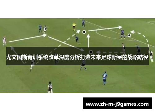 尤文图斯青训系统改革深度分析打造未来足球新星的战略路径