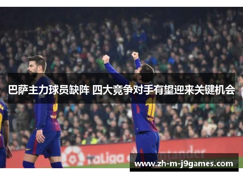 巴萨主力球员缺阵 四大竞争对手有望迎来关键机会