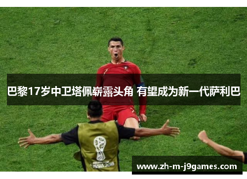 巴黎17岁中卫塔佩崭露头角 有望成为新一代萨利巴