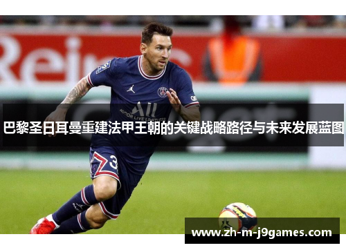 巴黎圣日耳曼重建法甲王朝的关键战略路径与未来发展蓝图 巴黎圣日耳曼重建法甲王朝的关键战略路径与未来发展蓝图
