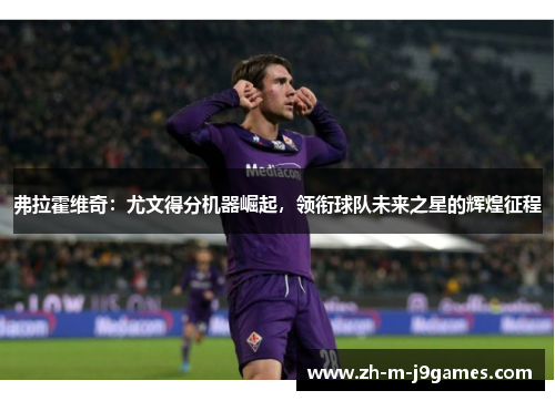 弗拉霍维奇:尤文得分机器崛起,领衔球队未来之星的辉煌征程 弗拉霍维奇:尤文得分机器崛起,领衔球队未来之星的辉煌征程