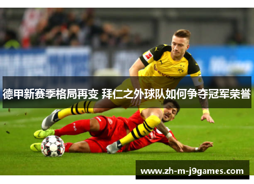 德甲新赛季格局再变 拜仁之外球队如何争夺冠军荣誉 德甲新赛季格局再变 拜仁之外球队如何争夺冠军荣誉