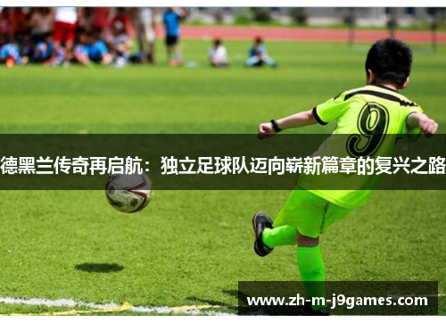 德黑兰传奇再启航:独立足球队迈向崭新篇章的复兴之路 德黑兰传奇再启航:独立足球队迈向崭新篇章的复兴之路