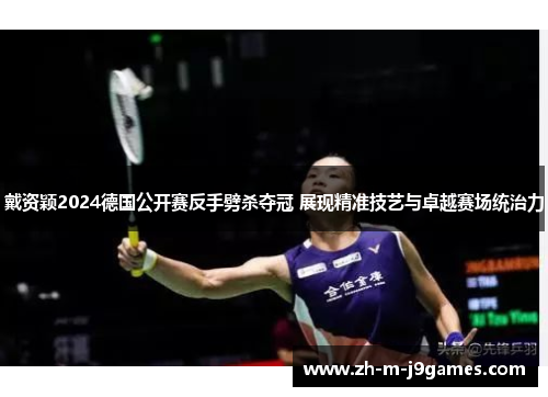 戴资颖2024德国公开赛反手劈杀夺冠 展现精准技艺与卓越赛场统治力 戴资颖2024德国公开赛反手劈杀夺冠 展现精准技艺与卓越赛场统治力
