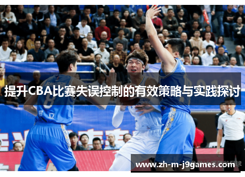 提升CBA比赛失误控制的有效策略与实践探讨 提升CBA比赛失误控制的有效策略与实践探讨