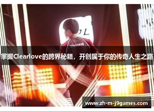 掌握Clearlove的跨界秘籍,开创属于你的传奇人生之路 掌握Clearlove的跨界秘籍,开创属于你的传奇人生之路