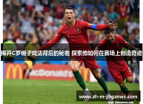 揭开C罗帽子戏法背后的秘密 探索他如何在赛场上创造奇迹 揭开C罗帽子戏法背后的秘密 探索他如何在赛场上创造奇迹