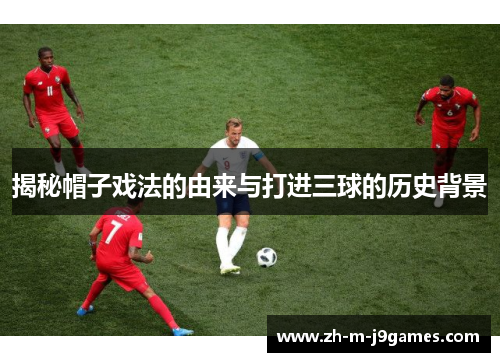 揭秘帽子戏法的由来与打进三球的历史背景 揭秘帽子戏法的由来与打进三球的历史背景