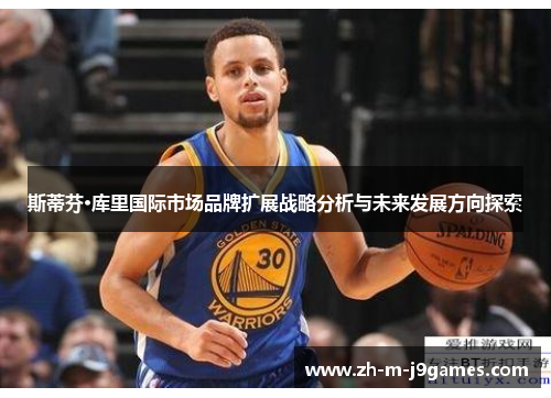 斯蒂芬·库里国际市场品牌扩展战略分析与未来发展方向探索 斯蒂芬·库里国际市场品牌扩展战略分析与未来发展方向探索