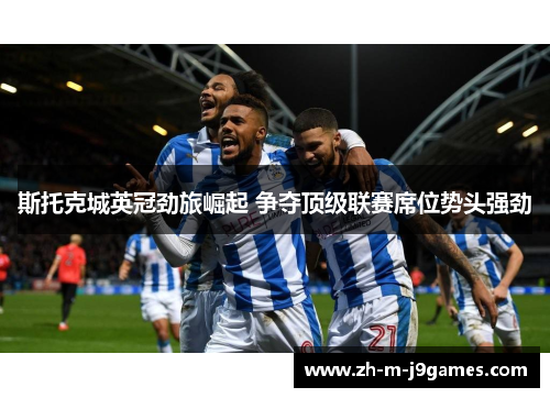 斯托克城英冠劲旅崛起 争夺顶级联赛席位势头强劲 斯托克城英冠劲旅崛起 争夺顶级联赛席位势头强劲