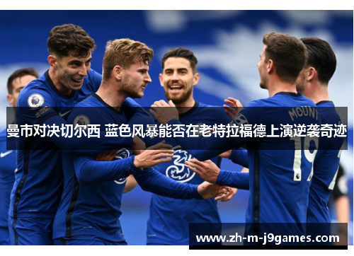 曼市对决切尔西 蓝色风暴能否在老特拉福德上演逆袭奇迹 曼市对决切尔西 蓝色风暴能否在老特拉福德上演逆袭奇迹