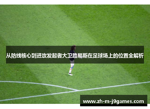 从防线核心到进攻发起者大卫路易斯在足球场上的位置全解析 从防线核心到进攻发起者大卫路易斯在足球场上的位置全解析