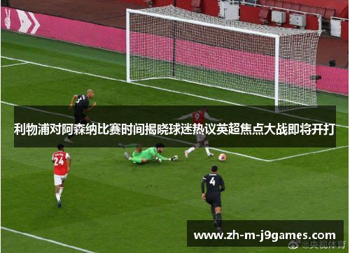 利物浦对阿森纳比赛时间揭晓球迷热议英超焦点大战即将开打