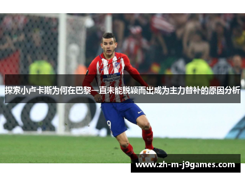 探索小卢卡斯为何在巴黎一直未能脱颖而出成为主力替补的原因分析 探索小卢卡斯为何在巴黎一直未能脱颖而出成为主力替补的原因分析