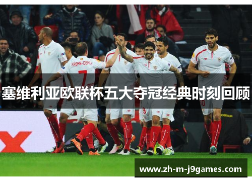 塞维利亚欧联杯五大夺冠经典时刻回顾 塞维利亚欧联杯五大夺冠经典时刻回顾