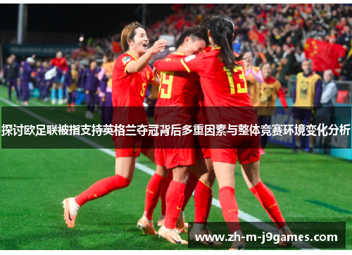 探讨欧足联被指支持英格兰夺冠背后多重因素与整体竞赛环境变化分析 探讨欧足联被指支持英格兰夺冠背后多重因素与整体竞赛环境变化分析