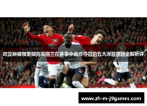 欧足联被指更倾向英格兰在赛事中最终夺冠的五大深层原因全解析详