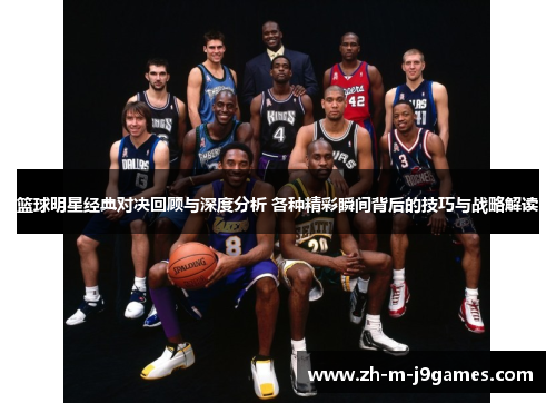 篮球明星经典对决回顾与深度分析 各种精彩瞬间背后的技巧与战略解读 篮球明星经典对决回顾与深度分析 各种精彩瞬间背后的技巧与战略解读