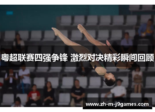 粤超联赛四强争锋 激烈对决精彩瞬间回顾 粤超联赛四强争锋 激烈对决精彩瞬间回顾