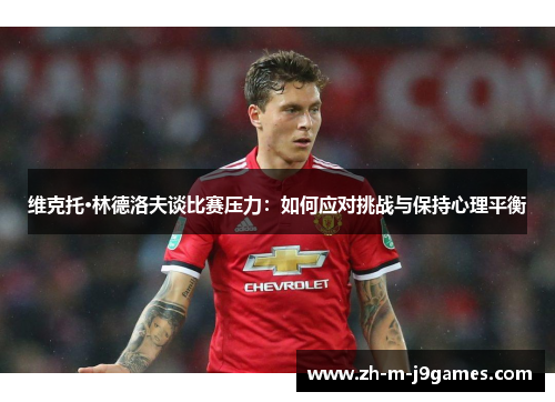 维克托·林德洛夫谈比赛压力:如何应对挑战与保持心理平衡 维克托·林德洛夫谈比赛压力:如何应对挑战与保持心理平衡