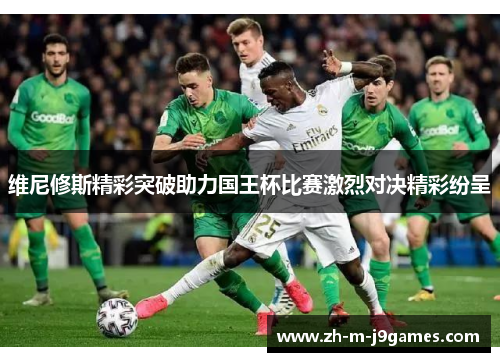 维尼修斯精彩突破助力国王杯比赛激烈对决精彩纷呈 维尼修斯精彩突破助力国王杯比赛激烈对决精彩纷呈