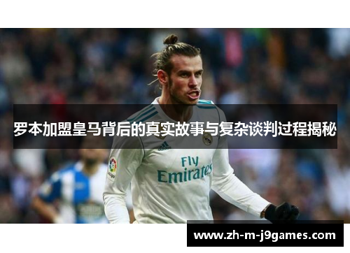 罗本加盟皇马背后的真实故事与复杂谈判过程揭秘 罗本加盟皇马背后的真实故事与复杂谈判过程揭秘