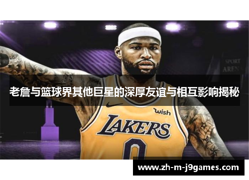 老詹与篮球界其他巨星的深厚友谊与相互影响揭秘 老詹与篮球界其他巨星的深厚友谊与相互影响揭秘