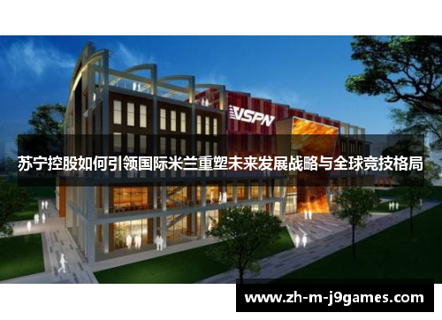 苏宁控股如何引领国际米兰重塑未来发展战略与全球竞技格局 苏宁控股如何引领国际米兰重塑未来发展战略与全球竞技格局