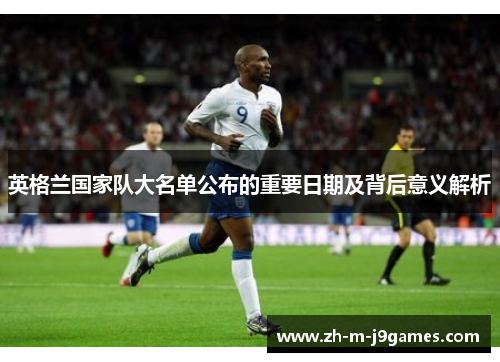 英格兰国家队大名单公布的重要日期及背后意义解析 英格兰国家队大名单公布的重要日期及背后意义解析