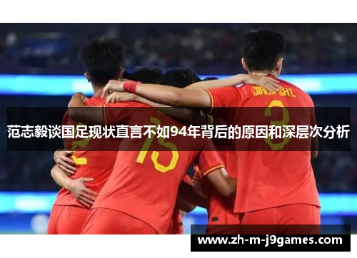 范志毅谈国足现状直言不如94年背后的原因和深层次分析