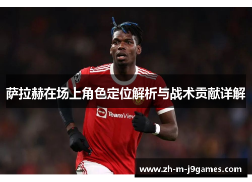 萨拉赫在场上角色定位解析与战术贡献详解