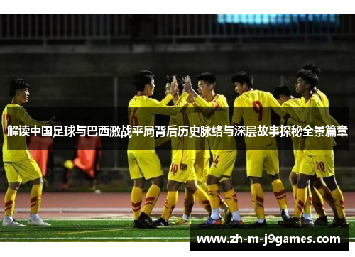 解读中国足球与巴西激战平局背后历史脉络与深层故事探秘全景篇章