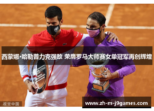 西蒙娜·哈勒普力克强敌 荣膺罗马大师赛女单冠军再创辉煌