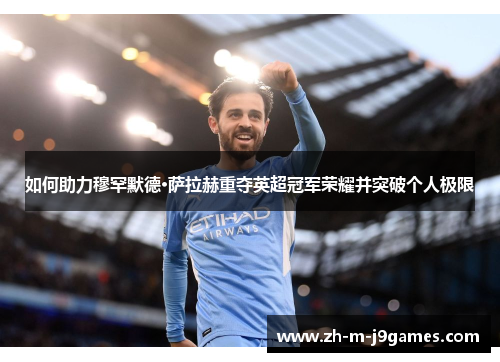 如何助力穆罕默德·萨拉赫重夺英超冠军荣耀并突破个人极限