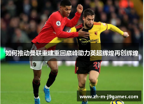如何推动曼联重建重回巅峰助力英超辉煌再创辉煌