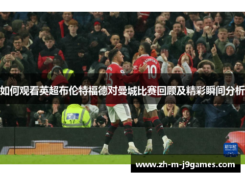 如何观看英超布伦特福德对曼城比赛回顾及精彩瞬间分析