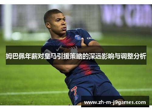 姆巴佩年薪对皇马引援策略的深远影响与调整分析