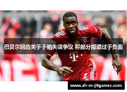 巴贝尔回应关于于帕失误争议 称部分报道过于负面