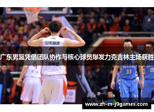 广东男篮凭借团队协作与核心球员爆发力克吉林主场获胜