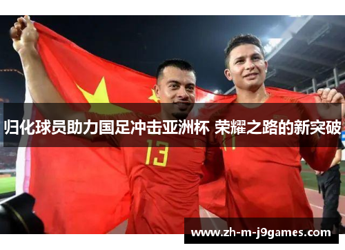 归化球员助力国足冲击亚洲杯 荣耀之路的新突破
