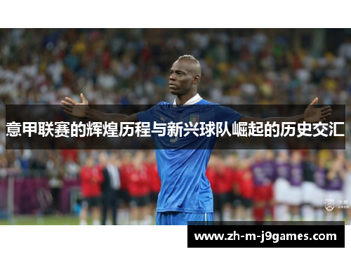 意甲联赛的辉煌历程与新兴球队崛起的历史交汇